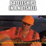 The answer, use a gun, if that doesnt work, use more gun | BATTLESHIPS IN A NUTSHELL | image tagged in the answer use a gun if that doesnt work use more gun | made w/ Imgflip meme maker