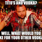 Tito's & Vodka | TITO'S AND VODKA? WELL, WHAT WOULD YOU LIKE FOR YOUR OTHER VODKA? | image tagged in annoyed bartender,vodka,cocktail,drink,bartender,drunk | made w/ Imgflip meme maker