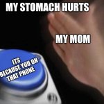 slap that button | MY MOM ITS BECAUSE YOU ON THAT PHONE MY STOMACH HURTS | image tagged in slap that button | made w/ Imgflip meme maker