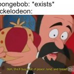 its a good show though | Spongebob: *exists*
Nickelodeon: | image tagged in memes,this'll buy a lot of peace land and bread,spongebob,nickelodeon | made w/ Imgflip meme maker