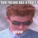 Rick Astley give | WHEN YOUR FREIND HAS A FRUIT ROLL UP | image tagged in rick astley give | made w/ Imgflip meme maker