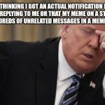 FML Trump Facepalm | ME THINKING I GOT AN ACTUAL NOTIFICATION LIKE SOMEONE REPLYING TO ME OR THAT MY MEME ON A STREAM BUT ITS JUST HUNDREDS OF UNRELATED MESSAGES IN A MEMES COMMENTS | image tagged in fml trump facepalm | made w/ Imgflip meme maker