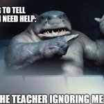 hand! | ME TRYING TO TELL THE TEACHER I NEED HELP:; THE TEACHER IGNORING ME: | image tagged in the suicide squad king shark hand | made w/ Imgflip meme maker