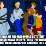 The Mystery Of the Overly Attached Girlfriend | YEAH ME AND FRED WOULD BE TOTALLY EXPLORING ALL THE MYSTERIES IF IT WASN'T FOR THAT MEDDLING DAPHNE AND FOUR EYED VELMA | image tagged in i totally would have gotten away with it,scooby doo mask reveal,overly attached girlfriend,scooby doo meddling kids | made w/ Imgflip meme maker