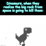 Oh.. | Dinosaurs, when they realize the big rock from space is going to kill them: | image tagged in scared dino | made w/ Imgflip meme maker