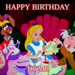 Happy birthday to me! | HAPPY BIRTHDAY; TO ME | image tagged in alice in wonderland,happy birthday,birthday | made w/ Imgflip meme maker