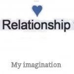 In a relationship | My imagination | image tagged in in a relationship | made w/ Imgflip meme maker