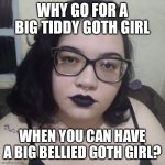 Fat Brazilian Feminist | WHY GO FOR A BIG TIDDY GOTH GIRL; WHEN YOU CAN HAVE A BIG BELLIED GOTH GIRL? | image tagged in fat brazilian feminist,memes | made w/ Imgflip meme maker