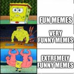 Meme | MEMES; FUN MEMES; VERY FUNNY MEMES; EXTREMELY FUNNY MEMES; MY MEMES | image tagged in weak to strong spongebob | made w/ Imgflip meme maker
