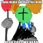 Ahh yes tricky | YOU STOP RIGHT THERE YOUNG MEMER AND READ THIS MEME; PLOP GOES MY HEAD | image tagged in tricky with stop sign | made w/ Imgflip meme maker