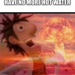 MushroomCloudy | WHEN YOU FINISH A SHOWER AND YOUR SIBLINGS HAVE NO MORE HOT WATER | image tagged in mushroomcloudy | made w/ Imgflip meme maker