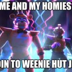 my homies | ME AND MY HOMIES; GOIN TO WEENIE HUT JRS | image tagged in security breach | made w/ Imgflip meme maker