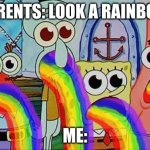 wow | PERENTS: LOOK A RAINBOW; ME: | image tagged in spongebob rainbow barf of beastly barflisk no gif | made w/ Imgflip meme maker