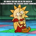 why- sundrop face | ME WHEN THE ONE KID IN THE BACK OF THE CLASS REMINDS THE TEACHER ABOUT HOMEWORK | image tagged in why- sundrop face,why,oh wow are you actually reading these tags,memes,fnaf,school meme | made w/ Imgflip meme maker