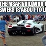 It's true | WHEN THE MSART KID WHO KNOWS ALL THE ANSWERS IS ABOUT TO LEAVE CLASS | image tagged in hypercar chase | made w/ Imgflip meme maker
