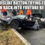 so is it | DISLIKE BUTTON TRYING TO PARK BACK INTO YOUTUBE BE LIKE | image tagged in youtube dislike button parking | made w/ Imgflip meme maker