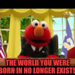 President Elmo Bad News | THE WORLD YOU WERE BORN IN NO LONGER EXISTS | image tagged in president elmo,state of the union,president,potus,brandon | made w/ Imgflip meme maker