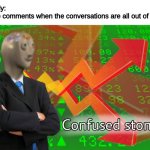 honestly i think i have an aneurysm every time i try to piece the conversations together | Nobody:
Imgflip comments when the conversations are all out of order: | image tagged in confused stonks | made w/ Imgflip meme maker