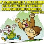 Bear chasing man | IT IS SAFER TO MEET A BEAR ROBBED
OF HER CUBS THAN TO CONFRONT
A FOOL CAUGHT IN FOOLISHNESS. Proverbs 17:12 | image tagged in bear chasing man,religious,bear,cubs,fool,proverb | made w/ Imgflip meme maker