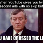 YouTube Ads | When YouTube gives you two 15 second ads with no skip button; YOU HAVE CROSSED THE LINE | image tagged in taggart,memes | made w/ Imgflip meme maker