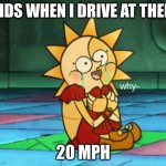 Kids am I right? | KIDS WHEN I DRIVE AT THEM; 20 MPH | image tagged in why- sundrop face,memes | made w/ Imgflip meme maker