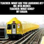 Laughing at R179... | TEACHER: WHAT ARE YOU LAUGHING AT?
ME: MTA MEMES
TEACHER: WHAT KIND?
MY BRAIN: | image tagged in r179 lemon,mta,train,funny,memes,photoshop | made w/ Imgflip meme maker