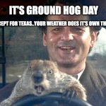 Ground Hog Day Except for Texas | IT'S GROUND HOG DAY; (EXCEPT FOR TEXAS..YOUR WEATHER DOES IT'S OWN THING) | image tagged in ground hog day bill murray,texas,weather,groundhog day | made w/ Imgflip meme maker
