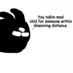 You talkin mad chid for someone within dissolving distance.