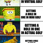 Spongebob Getting Stronger | GETTING A HOLE IN ONE IN VIRTUAL GOLF; GETTING A HOLE IN ONE IN MINI GOLF; GETTING A HOLE IN ONE IN ACTUAL GOLF; GETTING A HOLE IN ONE IN PHINEAS AND FERB'S MINIATURE GOLF COURSE | image tagged in spongebob getting stronger | made w/ Imgflip meme maker