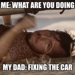 Josh banging on a car | ME: WHAT ARE YOU DOING MY DAD: FIXING THE CAR | image tagged in josh banging on a car | made w/ Imgflip meme maker