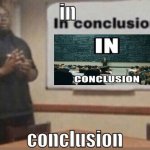 in conclusion | in; conclusion | image tagged in in conclusion | made w/ Imgflip meme maker
