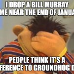 Face palm Ernie  | I DROP A BILL MURRAY MEME NEAR THE END OF JANUARY; PEOPLE THINK IT'S A REFERENCE TO GROUNDHOG DAY | image tagged in face palm ernie | made w/ Imgflip meme maker