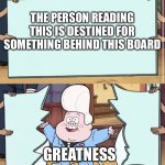 It’s…greatness!! | THE PERSON READING THIS IS DESTINED FOR SOMETHING BEHIND THIS BOARD; GREATNESS | image tagged in gravity falls,wholesome | made w/ Imgflip meme maker