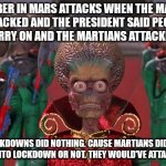 Mars attacks | REMEMBER IN MARS ATTACKS WHEN THE MARTIANS ATTACKED AND THE PRESIDENT SAID PEOPLE NEED TO CARRY ON AND THE MARTIANS ATTACKED ANYWAY. YEAH LOCKDOWNS DID NOTHING. CAUSE MARTIANS DIDN'T CARE IF YOU WENT INTO LOCKDOWN OR NOT. THEY WOULD'VE ATTACKED ANYWAY. | image tagged in mars attacks | made w/ Imgflip meme maker