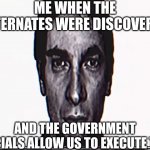 Me when alternates | ME WHEN THE ALTERNATES WERE DISCOVERED; AND THE GOVERNMENT OFFICIALS ALLOW US TO EXECUTE THEM | image tagged in serious alternate guy | made w/ Imgflip meme maker