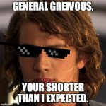 Anakin Skywalker | GENERAL GREIVOUS, YOUR SHORTER THAN I EXPECTED. | image tagged in anakin skywalker,star wars prequels,star wars | made w/ Imgflip meme maker