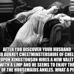 Vintage fainting woman | AFTER YOU DISCOVER YOUR HUSBAND LORD AUBREY CHESTMINSTERSHIRE OF CHELSEA UPON KINGSTONSON HIRES A NEW VALET WITH A LIMP AND HE SEEMS TO ENJOY THE SIGHT OF THE HOUSEMAIDS ANKLES. WHAT A PISSER. | image tagged in lady of infinite sorrow | made w/ Imgflip meme maker
