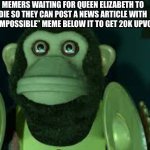 Toy Story Monkey | MEMERS WAITING FOR QUEEN ELIZABETH TO DIE SO THEY CAN POST A NEWS ARTICLE WITH THE “IMPOSSIBLE” MEME BELOW IT TO GET 20K UPVOTES: | image tagged in toy story monkey | made w/ Imgflip meme maker