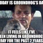 Groundhog Day | TODAY IS GROUNDHOG'S DAY; IT FEELS LIKE I'VE BEEN LIVING IN GROUNDHOG'S DAY FOR THE PAST 2 YEARS | image tagged in groundhog day | made w/ Imgflip meme maker