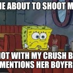 Sad | ME ABOUT TO SHOOT MY; SHOT WITH MY CRUSH BUT SHE MENTIONS HER BOYFRIEND | image tagged in spongebob sitting alone | made w/ Imgflip meme maker