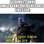 I don't even know who you are | SCOURGE: I HAVE COME TO TAKE OVER THE FOREST!
FIRESTAR: | image tagged in thanos i don't even know who you are,warrior cats | made w/ Imgflip meme maker