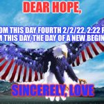 Freedom eagle | DEAR HOPE, FROM THIS DAY FOURTH 2/2/22, 2:22 P.M.:I DEEM THIS DAY, THE DAY OF A NEW BEGINNING! SINCERELY, LOVE | image tagged in freedom eagle | made w/ Imgflip meme maker