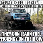Detroit steel | AS YOUR TEENS GO INTO THE WORLD WRAP THEM IN 2 TONS OF DETROIT STEEL. THEY CAN LEARN FUEL EFFICIENCY ON THEIR OWN. | image tagged in chevy mud truck | made w/ Imgflip meme maker