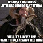 Groundhog of Caerbannog | IT’S JUST A HARMLESS LITTLE GROUNDHOG ISN’T IT NOW; WELL IT’S ALWAYS THE SAME THING, I ALWAYS TELL THEM | image tagged in tim the enchanter - monty python | made w/ Imgflip meme maker