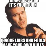 Bruce Campbell | THINK AND LEARN
IT'S YOUR TURN; IGNORE LIARS AND FOOLS
MAKE YOUR OWN RULES | image tagged in bruce campbell | made w/ Imgflip meme maker