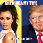 trump | SHE KINDA MY TYPE; TRUMP GOING DIRTY | image tagged in trump | made w/ Imgflip meme maker