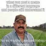 It ain't much to understand | when you post a meme in a different language and people still understand it | image tagged in no es mucho pero es trabajo honesto,memes,it ain't much but it's honest work,funny,funny memes | made w/ Imgflip meme maker