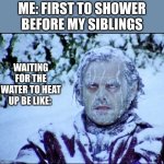 ? | ME: FIRST TO SHOWER BEFORE MY SIBLINGS; WAITING FOR THE WATER TO HEAT UP BE LIKE: | image tagged in frozen jack | made w/ Imgflip meme maker