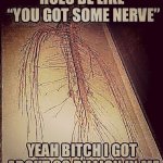 I DO GOT SOME NERVE