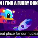 A great place for our nuclear test | ME WHEN I FIND A FURRY CONVENTION | image tagged in a great place for our nuclear test | made w/ Imgflip meme maker